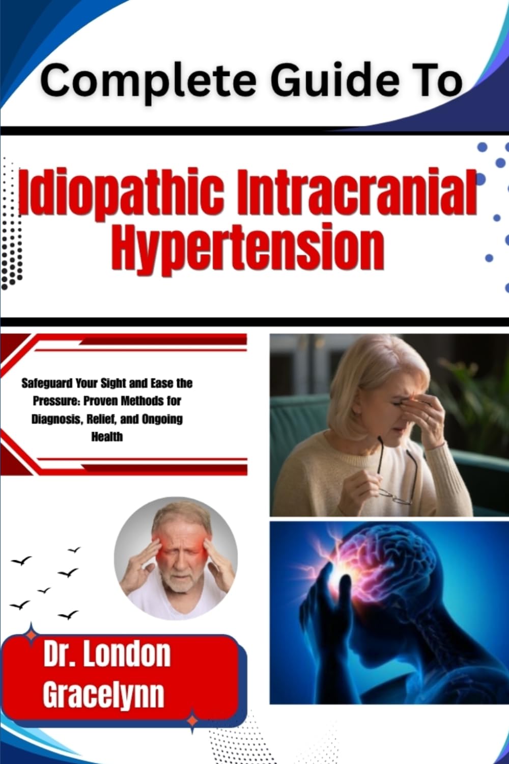 Complete Guide To Idiopathic Intracranial Hypertension: Safeguard Your Sight and Ease the Pressure: Proven Methods for Diagnosis, Relief, and Ongoing Health