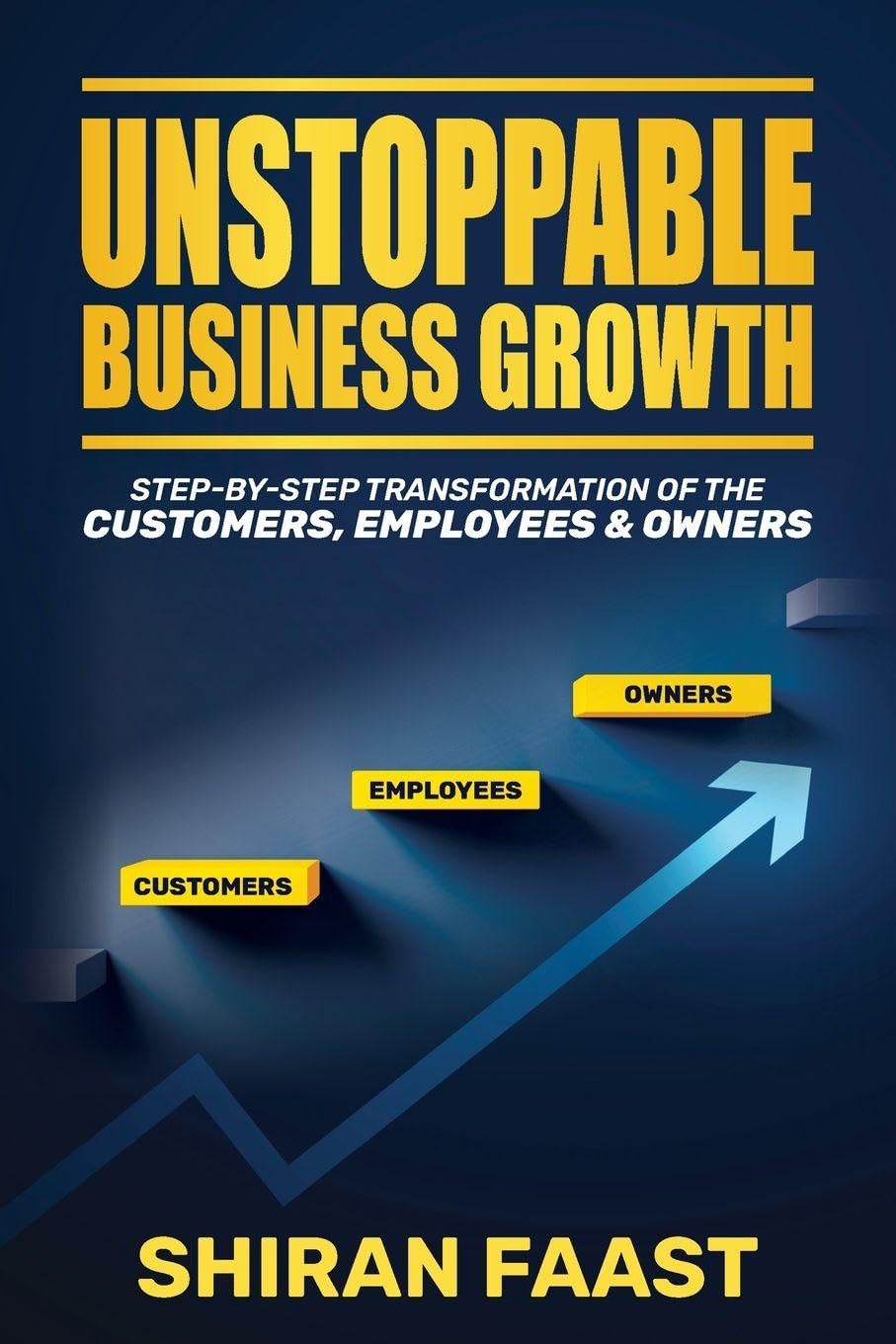 Unstoppable Business Growth: Step by Step Transformation of the Customers, Employees & Owners