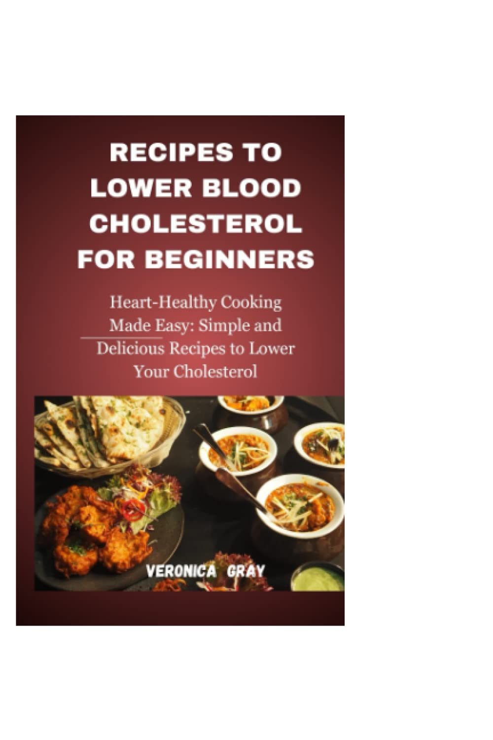 RECIPES TO LOWER BLOOD CHOLESTEROL FOR BEGINNERS: Heart-Healthy Cooking Made Easy: Simple and Delicious Recipes to Lower Your Cholesterol