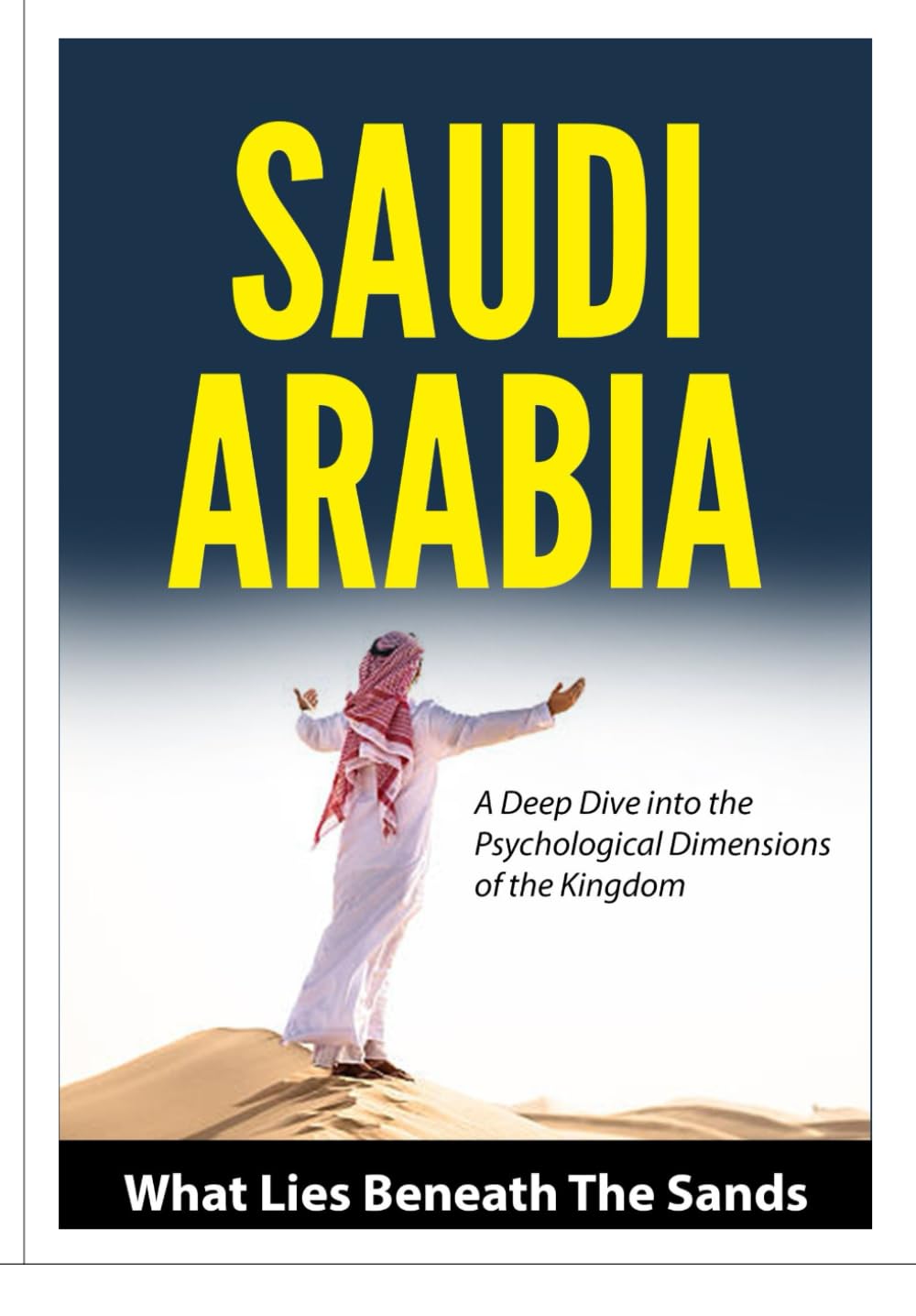Saudi Arabia - What Lies Beneath The Sands !: A deep dive into the social, cultural, economic and religious spectrum of the Kingdom
