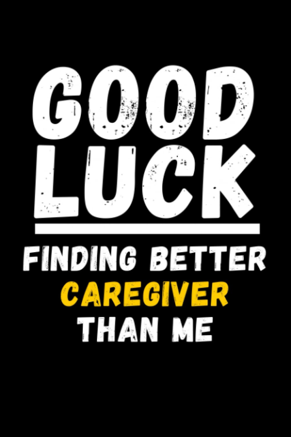 Good Luck Finding Better Caregiver Than Me: Lined Journal Notebook, Cute Appreciation Notebook, Best Gift For Caregiver , 6x9 Inches With 120 Pages