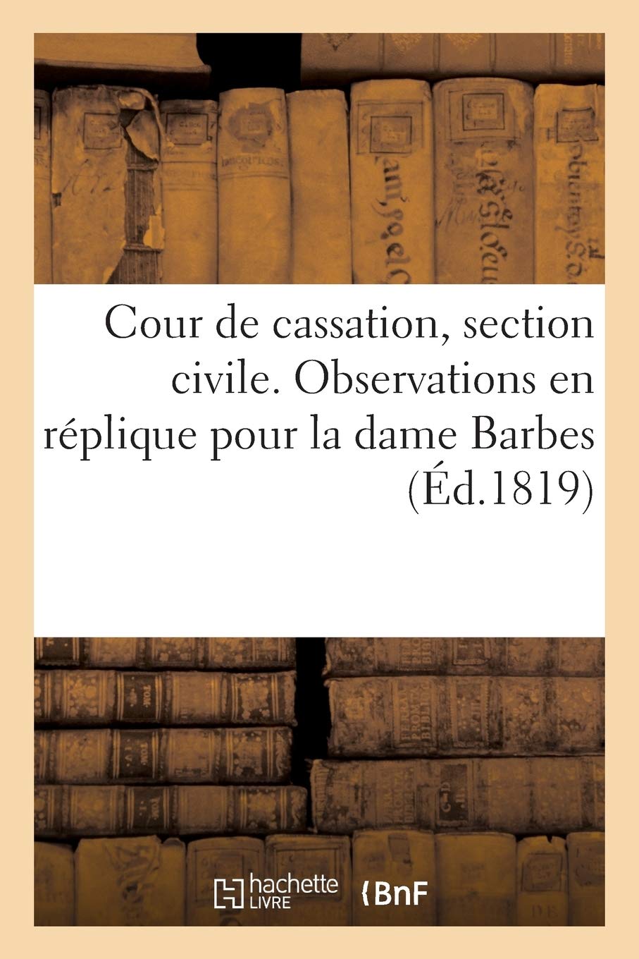 Cour de Cassation, Section Civile. Observations En Réplique Pour La Dame Barbes, Née Berbas: , Assistée Et Autorisée de Son Mari, Héritière... (Sciences Sociales)