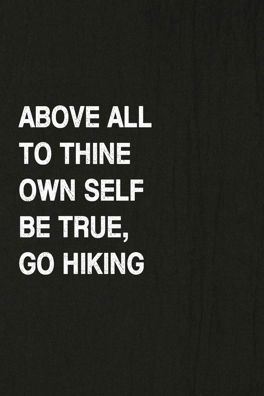 Above All to Thine Own Self Be True, Go Hiking: Hiking Log Book, Complete Notebook Record of Your Hikes. Ideal for Walkers, Hikers and Those Who Love Hiking