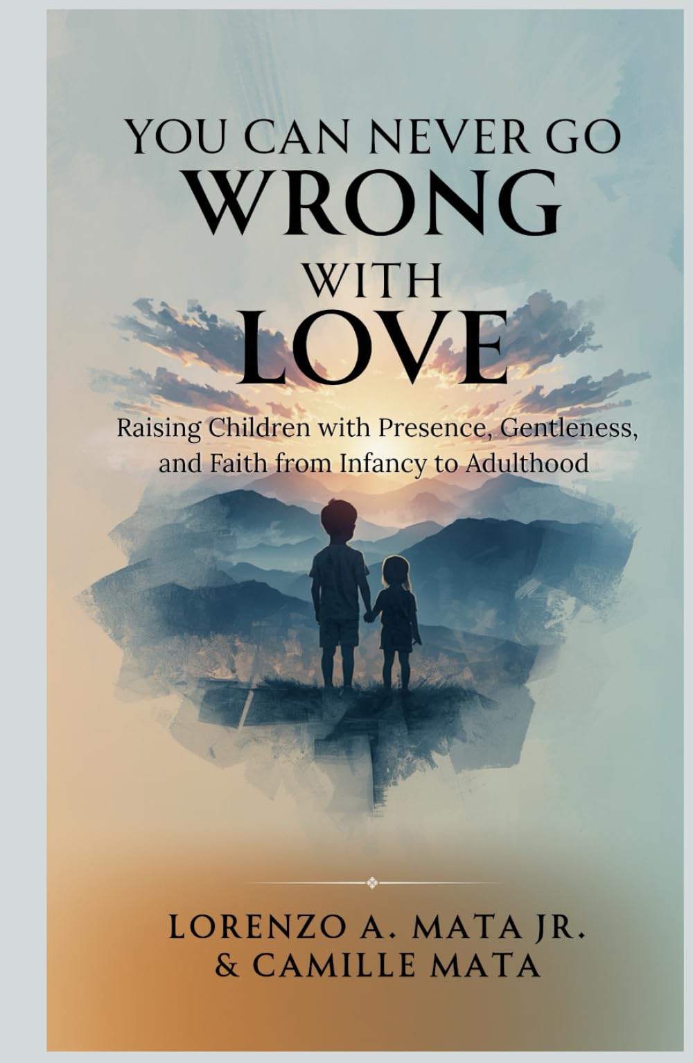 You Can Never Go Wrong with Love: Raising Children with Presence, Gentleness, and Faith from Infancy to Adulthood