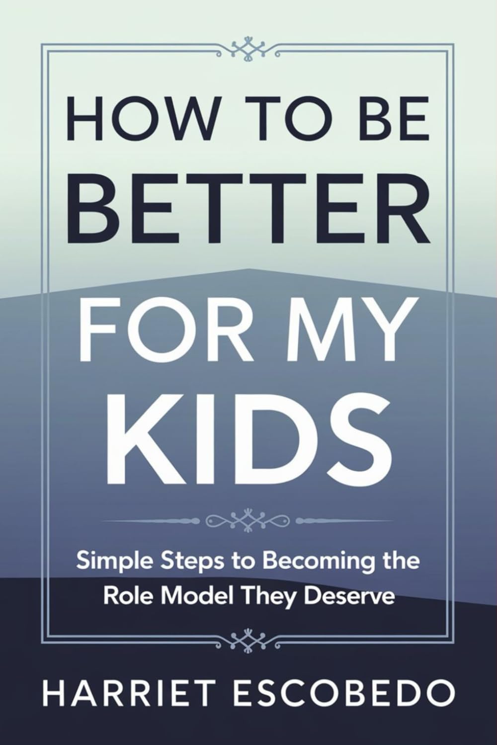 How to Be Better for My Kids: Simple Steps to Becoming the Role Model They Deserve