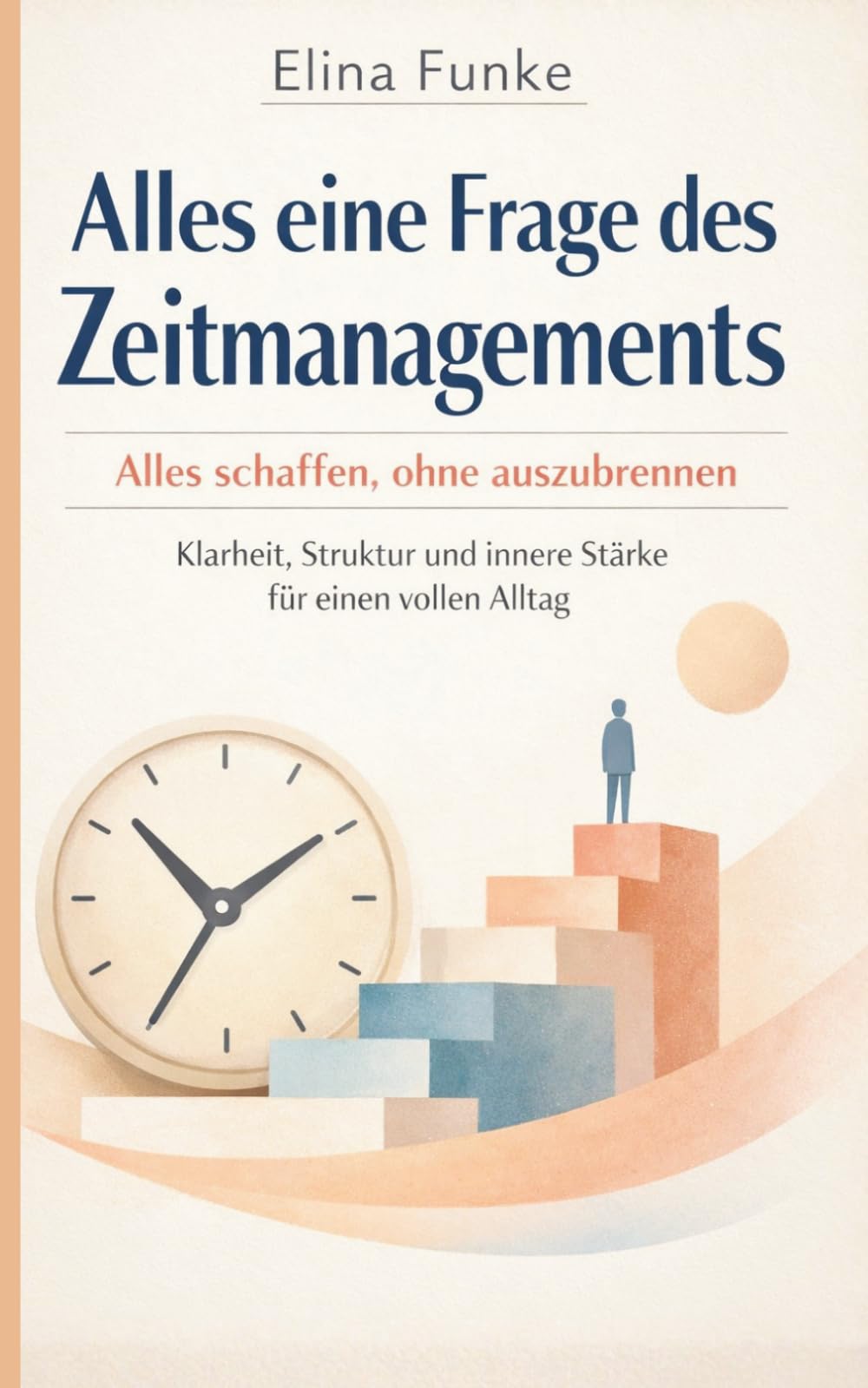 Alles eine Frage des Zeitmanagements: Alles schaffen, ohne auszubrennen: Klarheit, Struktur und innere Stärke für einen vollen Alltag