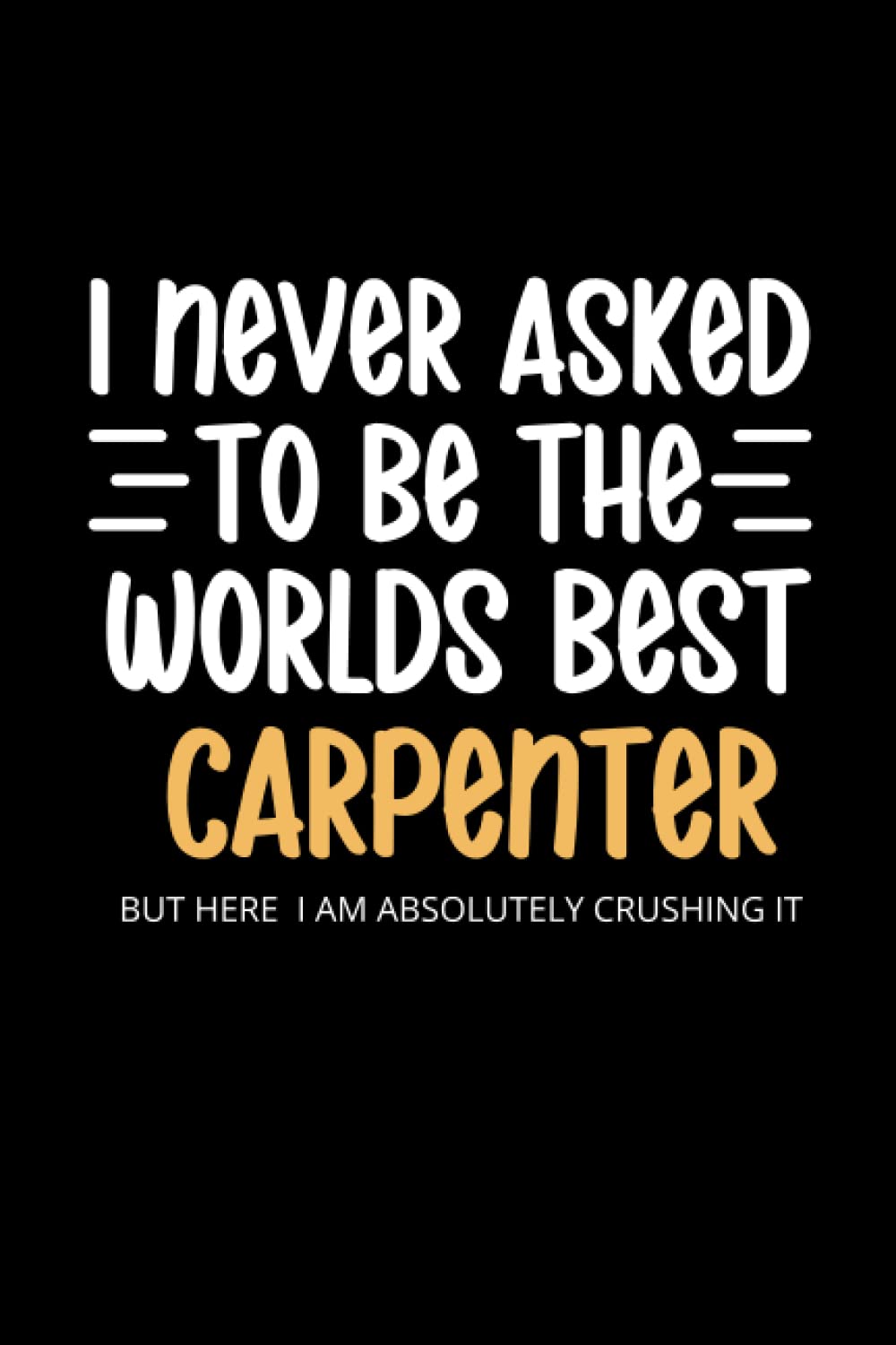 I Never Asked To Be The Worlds Best Carpenter Notebook: Funny Carpenter Gift Idea | Gag Gifts, Stocking Filler, Secret Santa, Card Alternative or Birthday Gift For A Carpenter