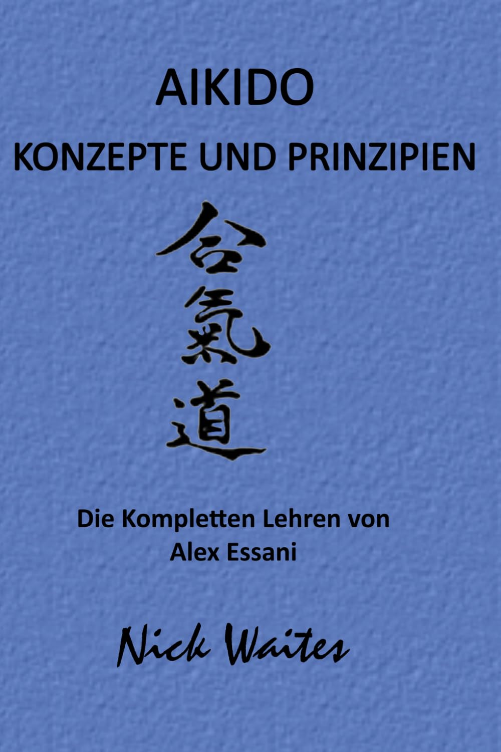 AIKIDO KONZEPTE UND PRINZIPIEN: DIE KOMPLETTEN LEHREN VON ALEX ESSANI