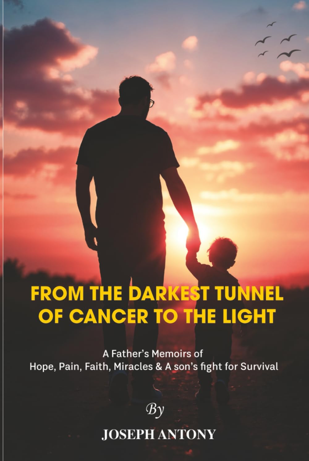 FROM THE DARKEST TUNNEL OF CANCER TO THE LIGHT: (A Father’s Memoirs of Hope, Pain, Faith, Miracles and a son’s fight for Survival)