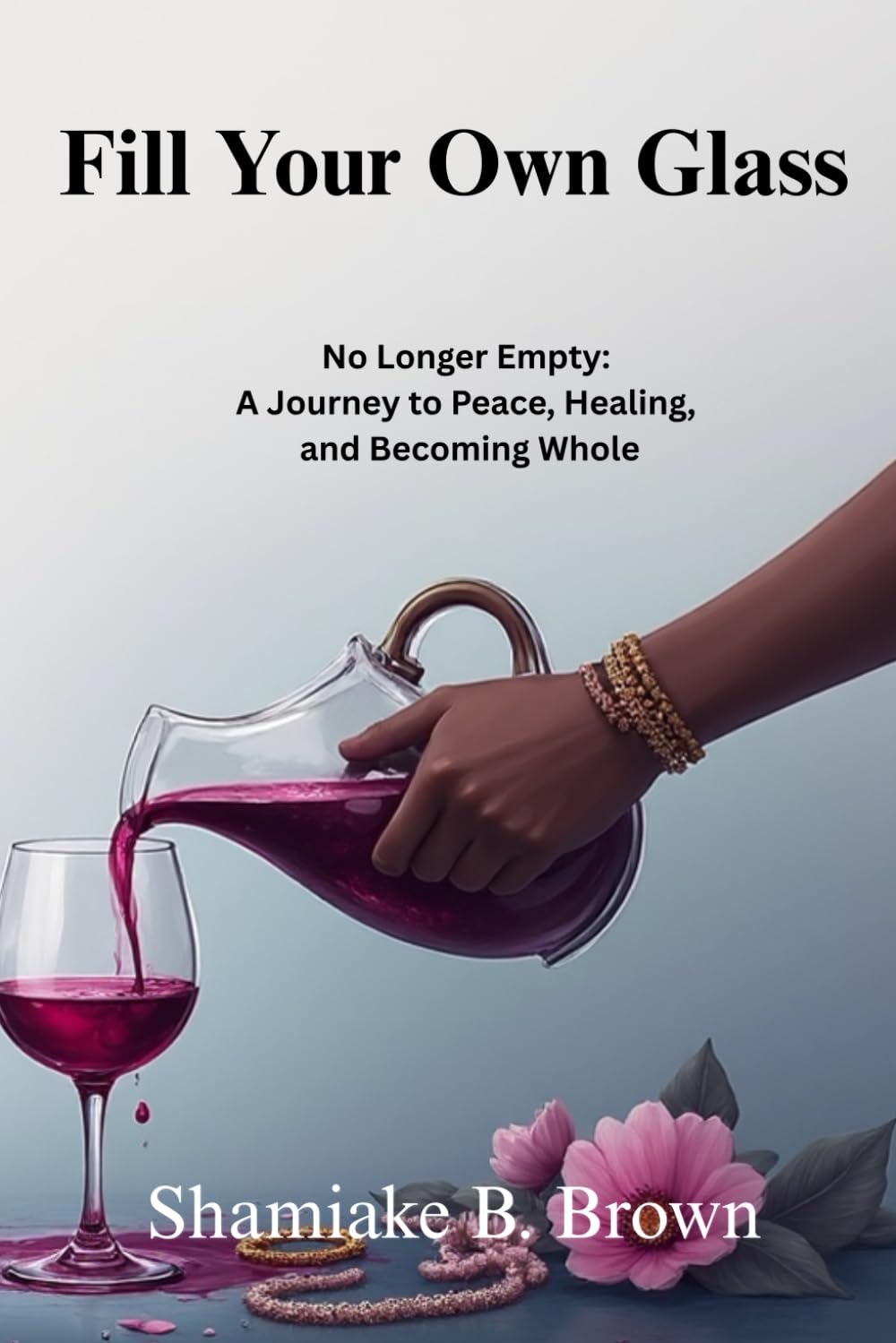 Fill Your Own Glass: No Longer Empty: A Journey to Peace, Healing, and Becoming Whole