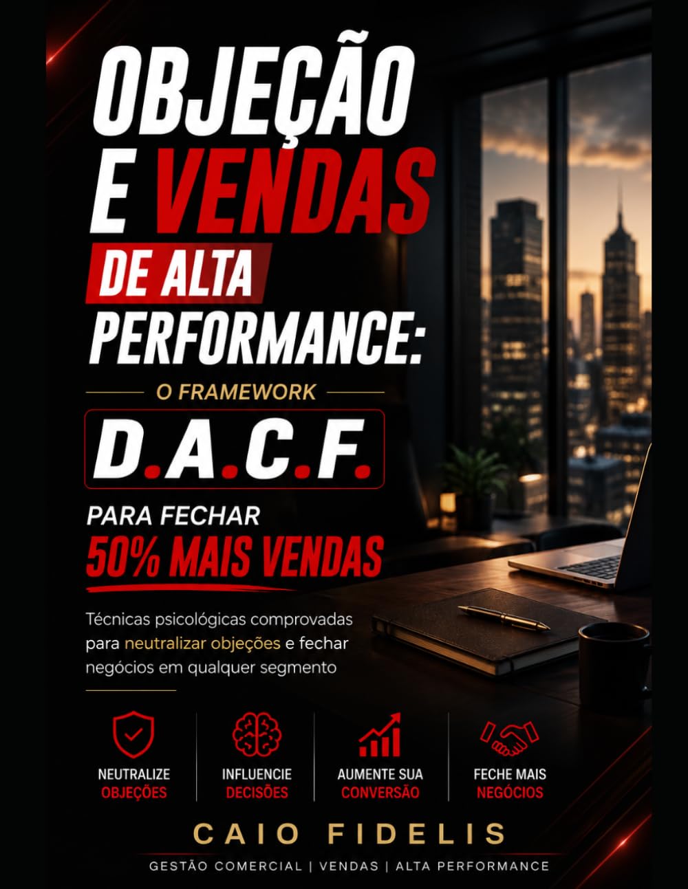 Objeção e Vendas de Alta Performance: O Framework D.A.C.F. para Fechar 50% Mais Vendas: Técnicas psicológicas comprovadas para neutralizar objeções e fechar negócios em qualquer segmento
