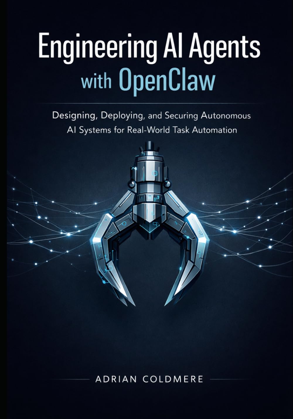 Engineering AI Agents with OpenClaw: Designing, Deploying, and Securing Autonomous AI Systems for Real-World Task Automation