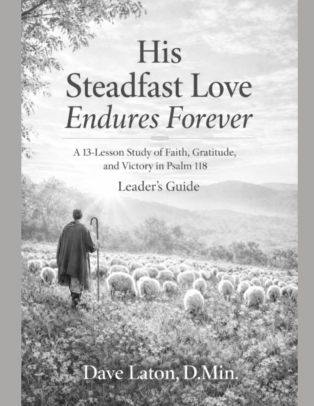 His Steadfast Love Endures Forever: A 13-Lesson Study of Faith, Gratitude, and victory in Psalm 118 Leader's Guide