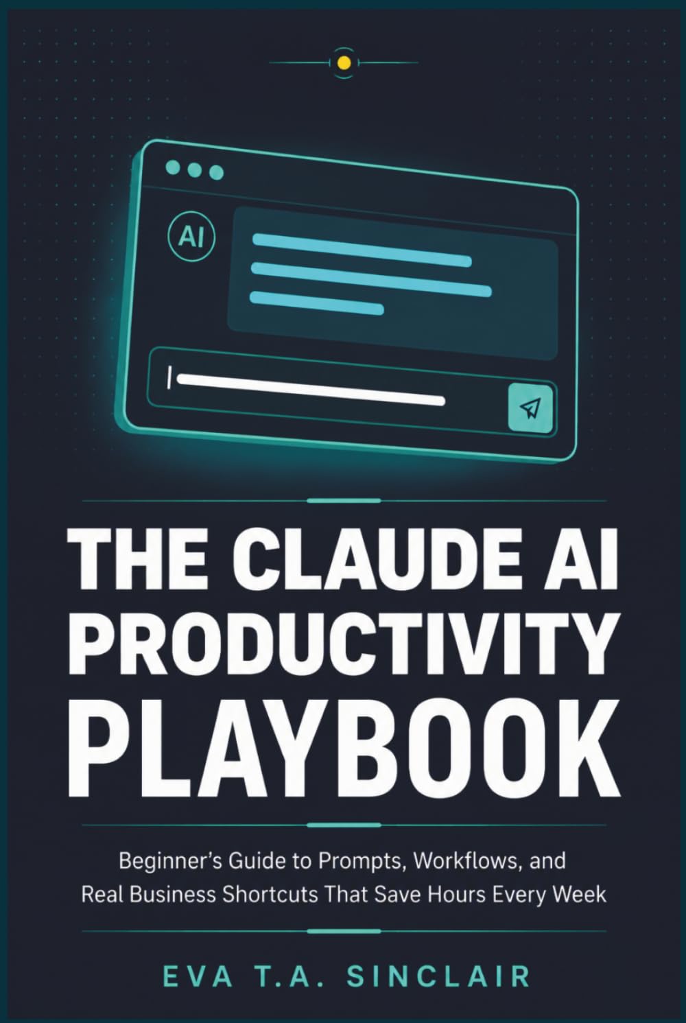 The Claude AI Productivity Playbook: Beginner's Guide to Prompts, Workflows, and Real Business Shortcuts That Save Hours Every Week
