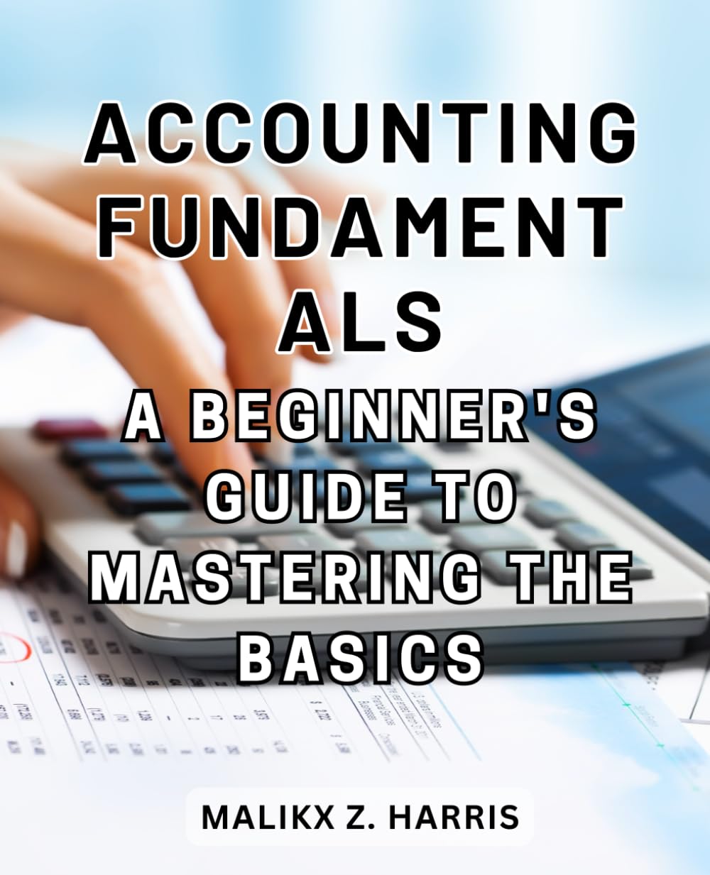 Accounting Fundamentals: A Beginner's Guide to Mastering the Basics: Unlocking the World of Accounting for Total Novices and Financial Enthusiasts