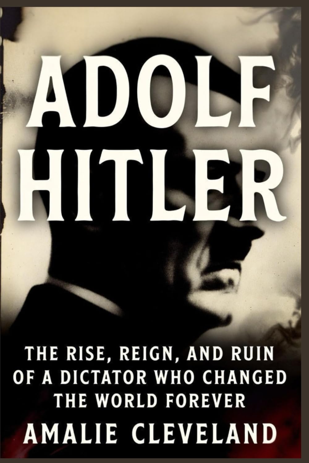 ADOLF HITLER: The Rise, Reign, and Ruin of a Dictator Who Changed the World Forever