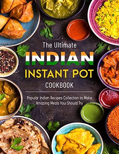The Ultimate Indian Instant Pot Cookbook: Popular Indian Recipes Collection to Make Amazing Meals You Should Try