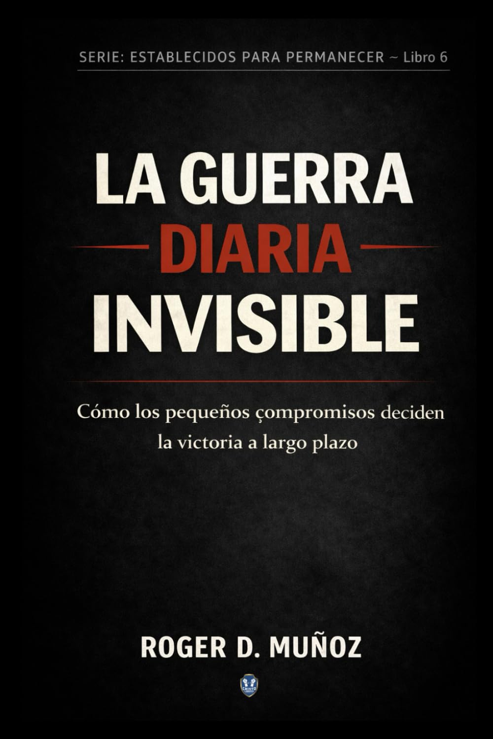LA GUERRA DIARIA INVISIBLE: Cómo los pequeños compromisos deciden la victoria a largo plazo: 6 (FORMADOS PARA PERMANECER)