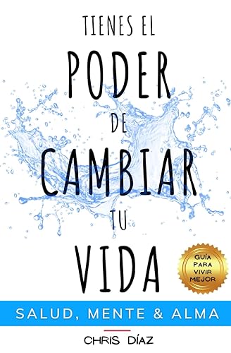 Tienes el Poder de Cambiar tu Vida: Guía para Vivir Mejor: Salud, Mente &amp; Alma: Hábitos y Técnicas para Recuperar tu Salud Natural, Reeducar y Dominar ... a tu Alma su Inmenso Poder: 1 (Salud 360)