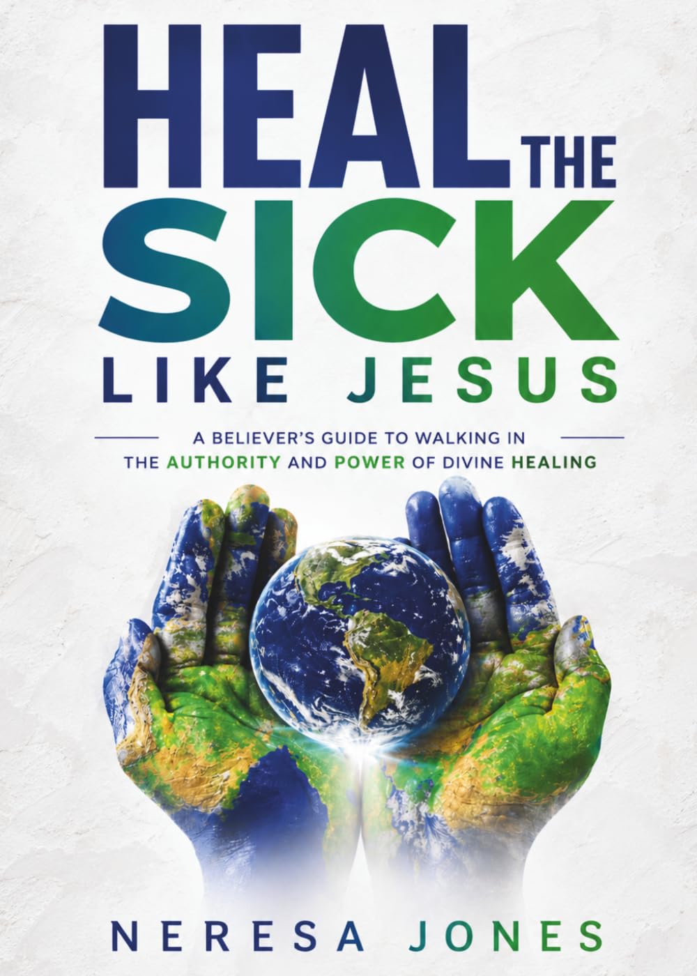 Heal the Sick Like Jesus: A Believer’s Guide to Walking in the Authority and Power of Divine Healing