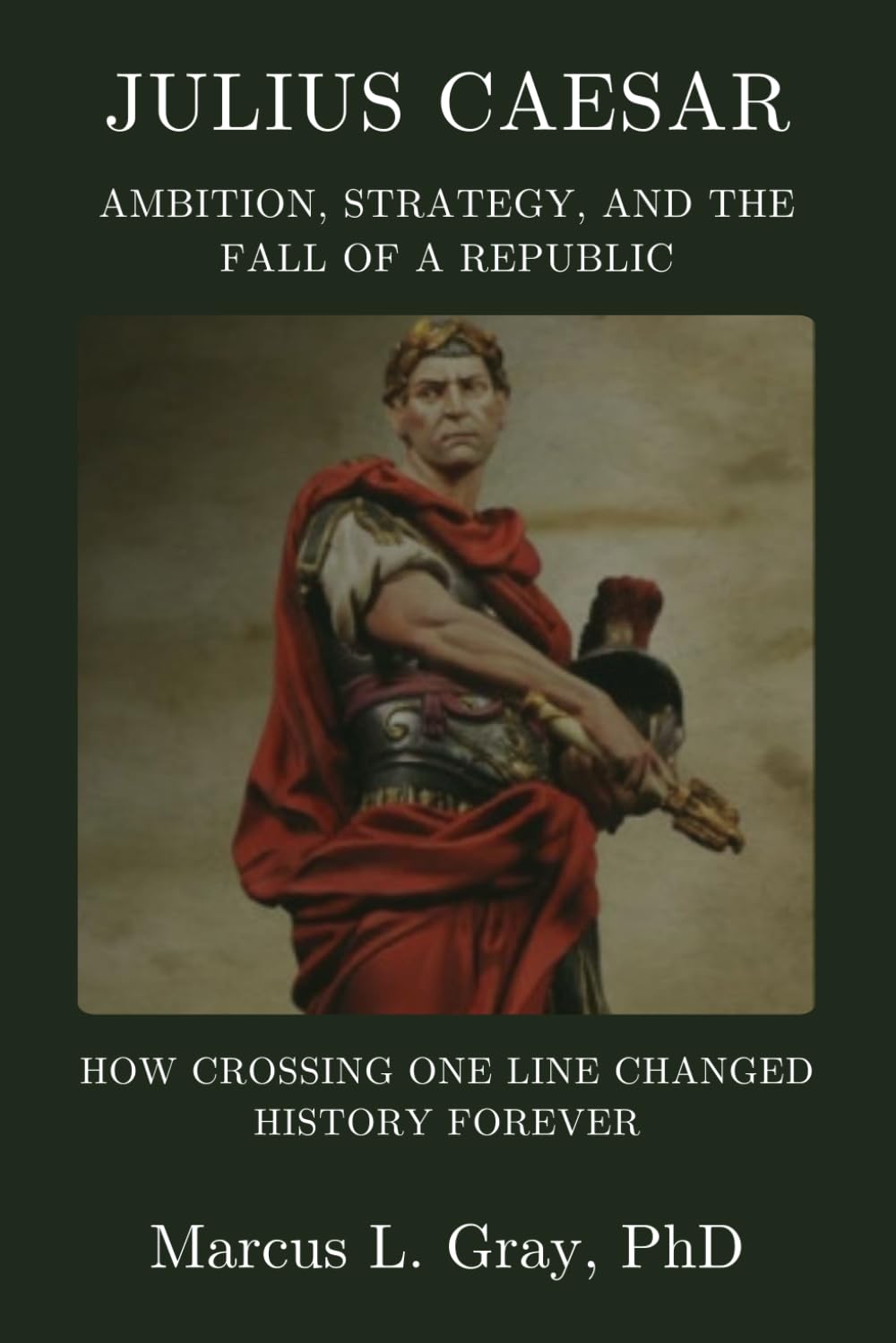Julius Caesar: Ambition, Strategy, and the Fall of a Republic: How Crossing One Line Changed History Forever