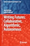 Writing Futures: Collaborative, Algorithmic, Autonomous (Studies in Computational Intelligence Book 969)