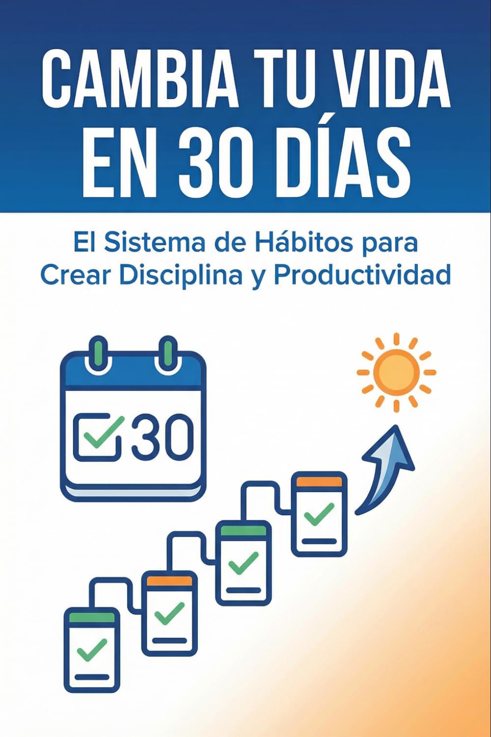 Cambia tu Vida en 30 Días: El Sistema de Hábitos para Crear Disciplina y Productividad: “Elimina la procrastinación, enfócate y construye resultados reales paso a paso”