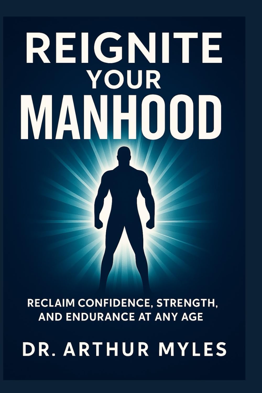 REIGNITE YOUR MANHOOD: Reclaim Confidence, Strength, and Endurance at Any Age