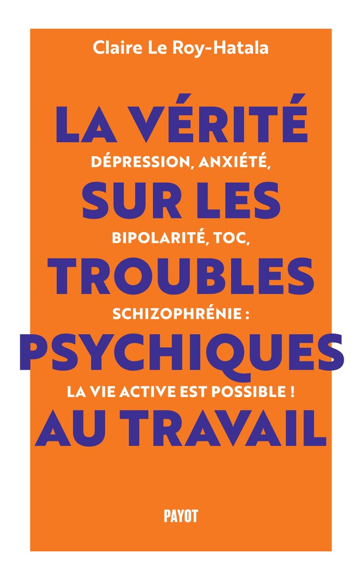 La vérité sur les troubles psychiques au travail: Dépression, anxiété, bipolarité, TOC, schizophrénie : la vie active est possible !