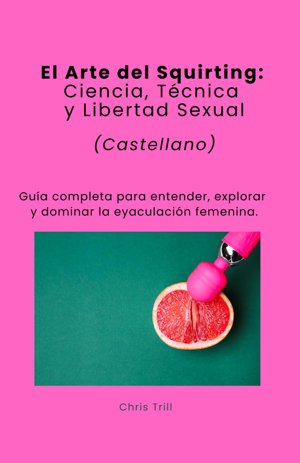 El Arte del Squirting: Ciencia, Técnica y Libertad Sexual (Castellano)