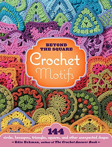 Beyond the Square Crochet Motifs: 144 Circles, Hexagons, Triangles, Squares, and Other Unexpected Shapes By Edie Eckman