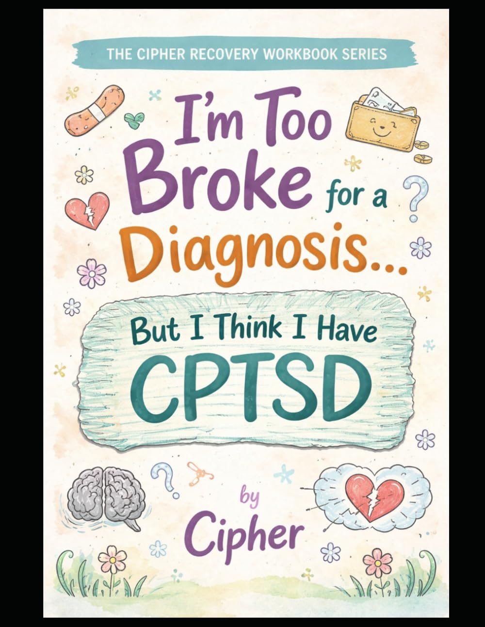 I’m Too Broke for a Diagnosis… But I Think I Have CPTSD: A CPTSD Recovery Workbook to Understand Trauma, Break Patterns, and Rebuild Your Identity (The Cipher Recovery Workbook Series)