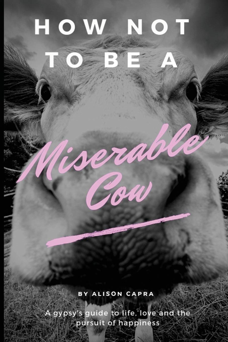 How NOT to be a Miserable Cow: A gypsy's guide to life, love and the pursuit of happiness.