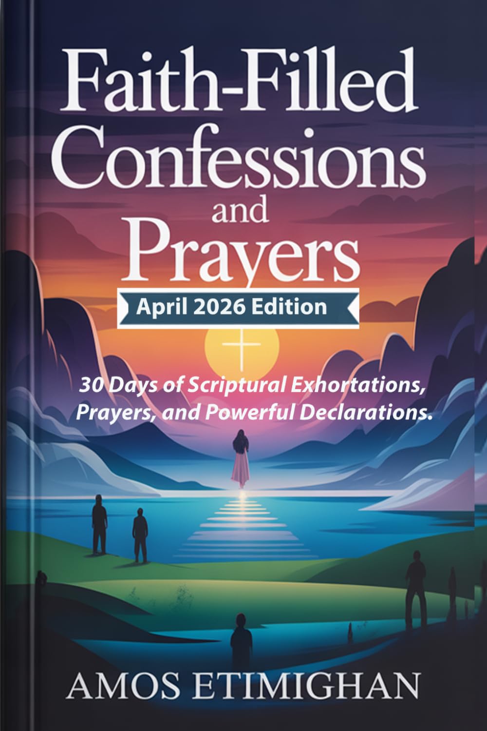 Faith-filled Confessions and Prayers (April 2026 Edition): 30 Days of Scriptural Exhortations, Prayers, and Powerful Declarations. (Your daily devotional: The Daily Triumph Series)