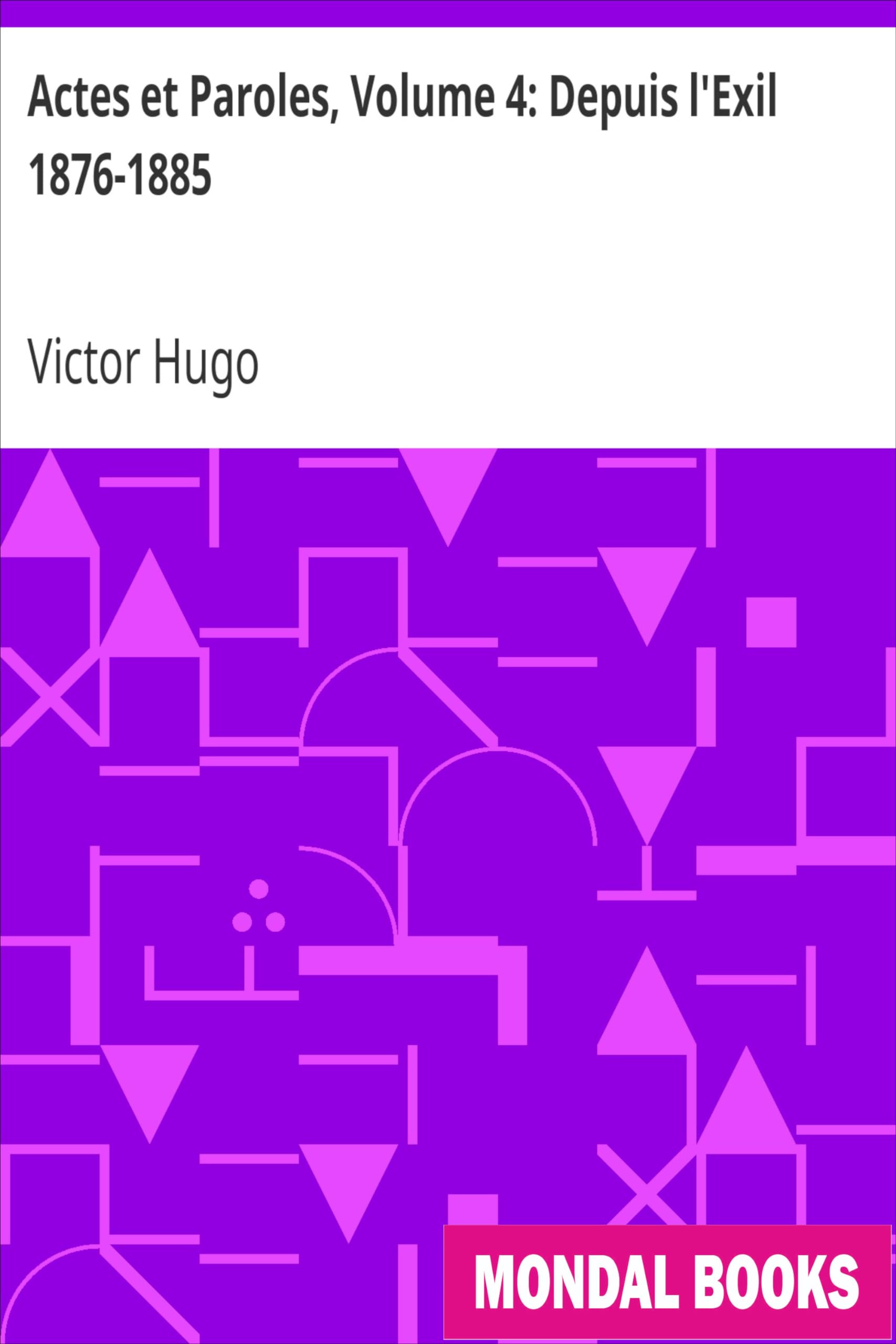 Actes et Paroles, Volume 4: Depuis l'Exil 1876-1885 by Victor Hugo (MB8490) Reprint Edition by Mondal Books