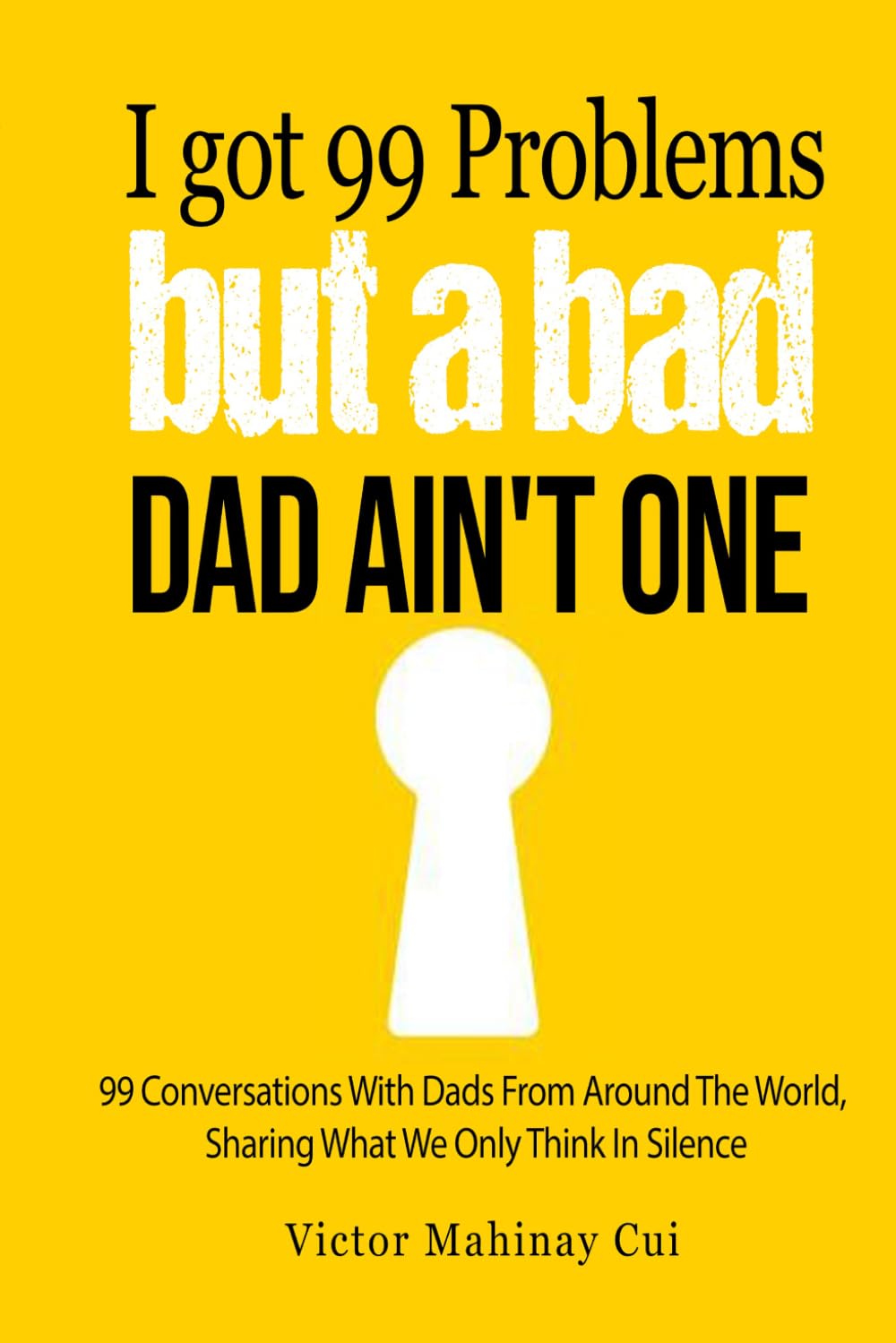I've Got 99 Problems But A Bad Dad Ain't One: 99 Conversations With Dads From Around The World, Sharing What We Only Think In Silence