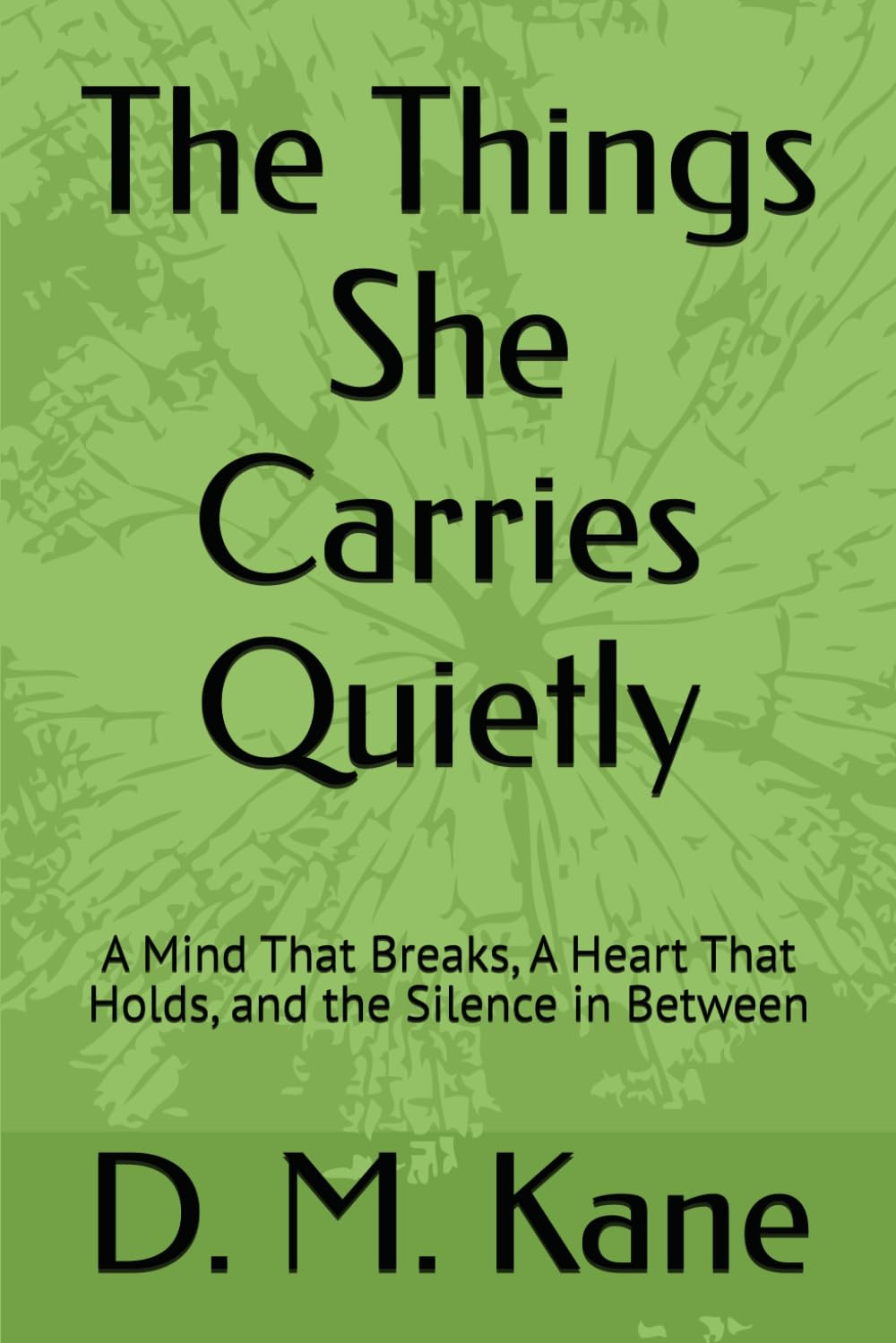 The Things She Carries Quietly: A Mind That Breaks, A Heart That Holds, and the Silence in Between (The Quiet Catastrophes Series)