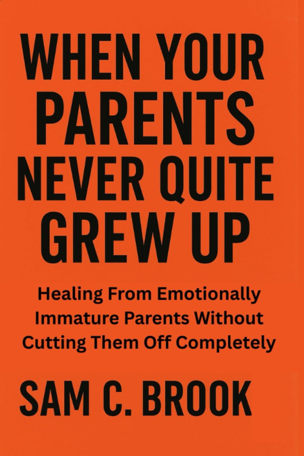 WHEN YOUR PARENTS NEVER QUITE GREW UP: Healing From Emotionally Immature Parents Without Cutting Them Off