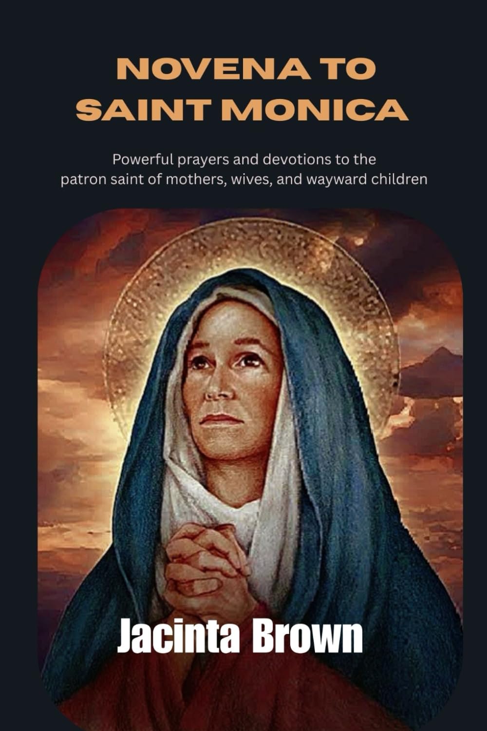 Novena to Saint Monica: Powerful Prayers and Devotions to the patron saint of Mothers, wives, and wayward children