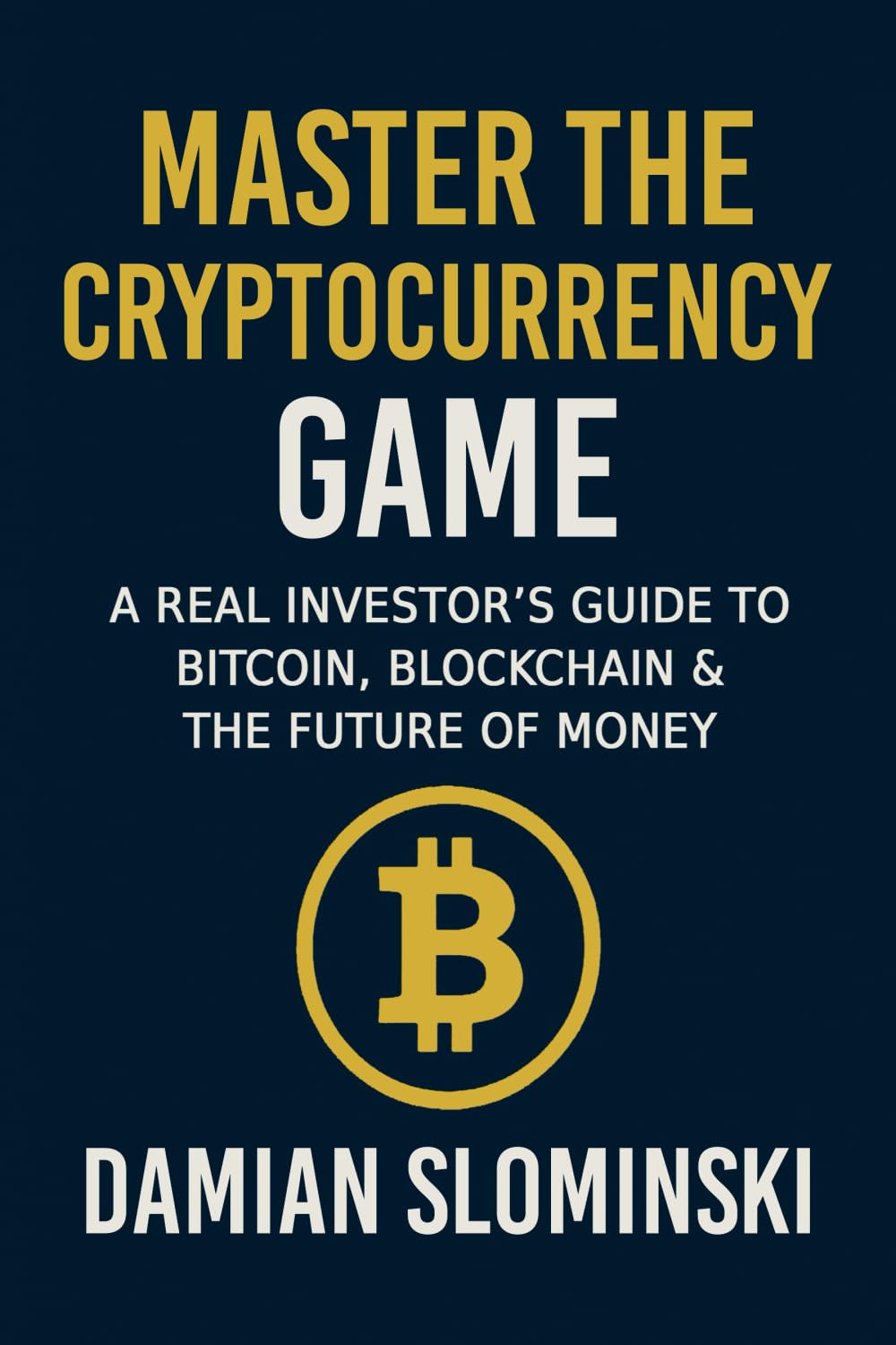 Master The Cryptocurrency Game: A Real Investor’s Guide to Bitcoin, Blockchain & the Future of Money