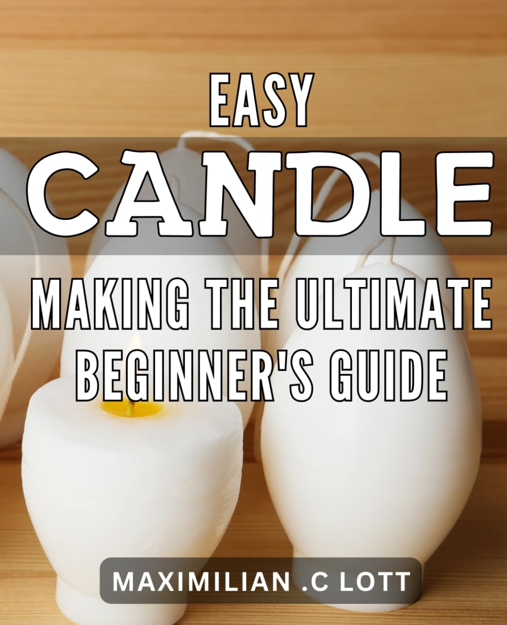 Easy Candle Making: The Ultimate Beginner's Guide: Create Beautiful and Affordable Candles with Step-by-Step Instructions for Any Occasion: The Perfect Handbook for Candle Making Beginners.