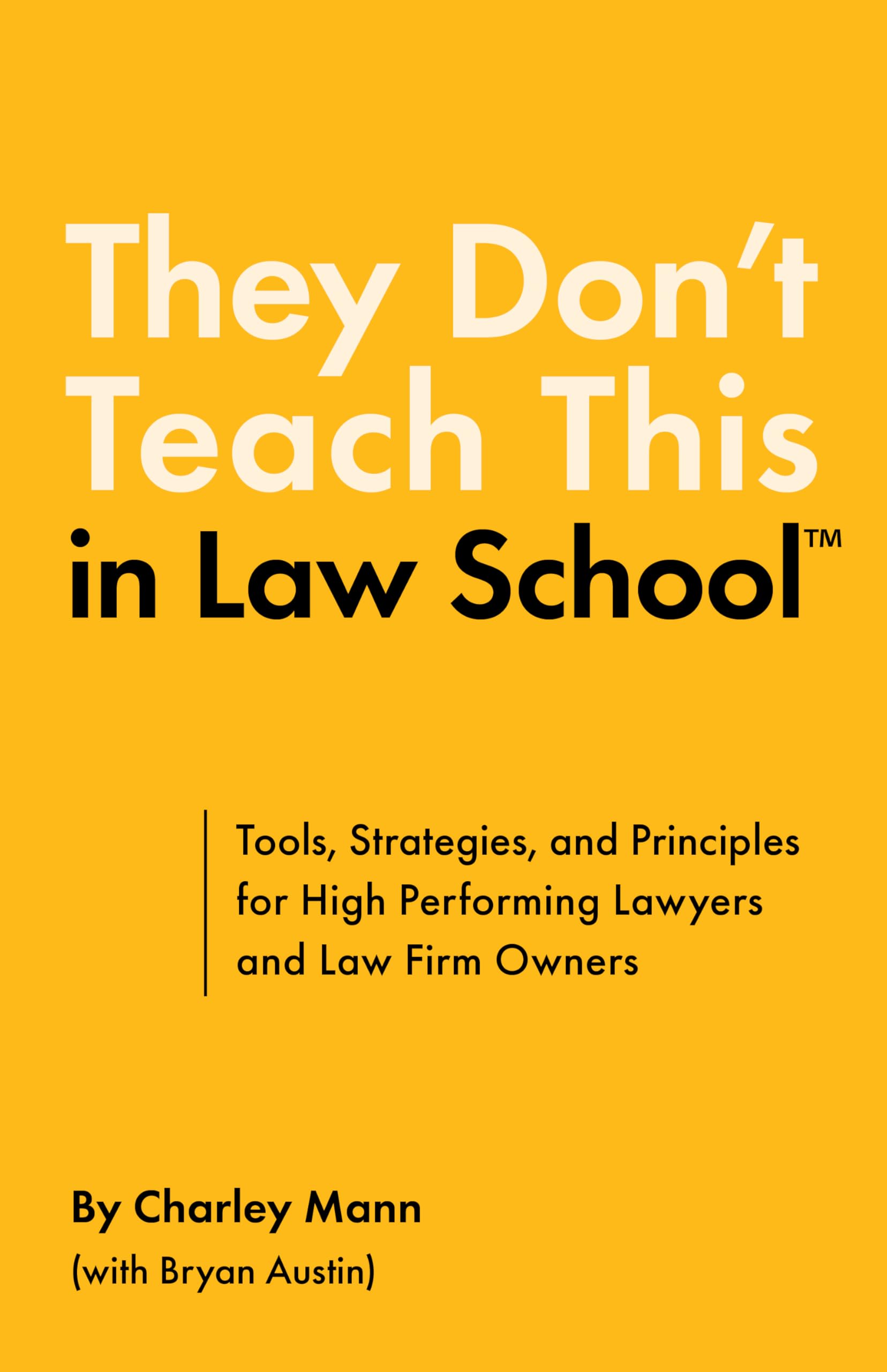 They Don’t Teach This in Law School: Tools, Strategies, and Principles for High Performing Lawyers and Law Firm Owners