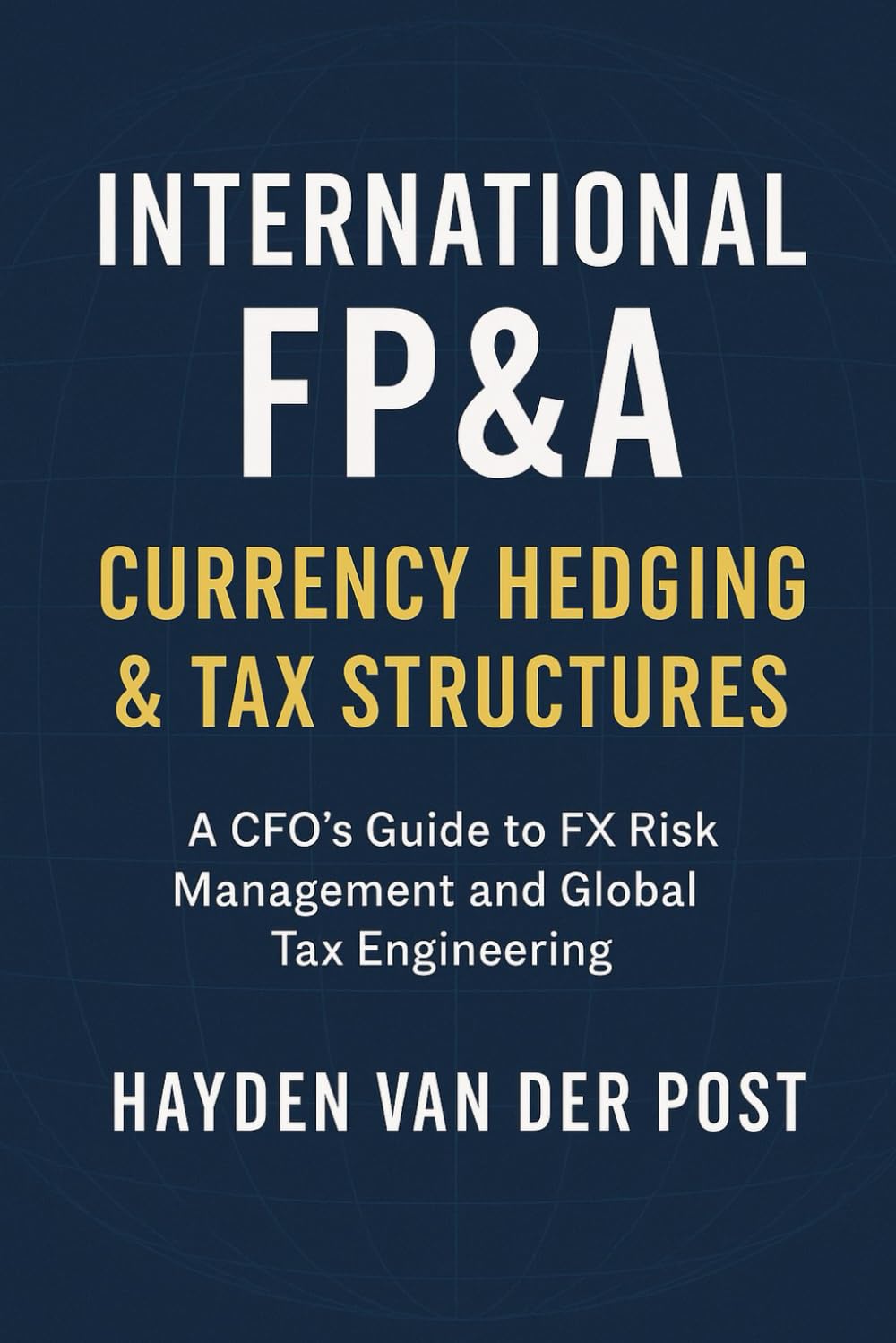 International FP&A: Currency Hedging & Tax Structures: A Practical Framework for Managing FX Risk, Capital Flows, and International Tax Efficiency