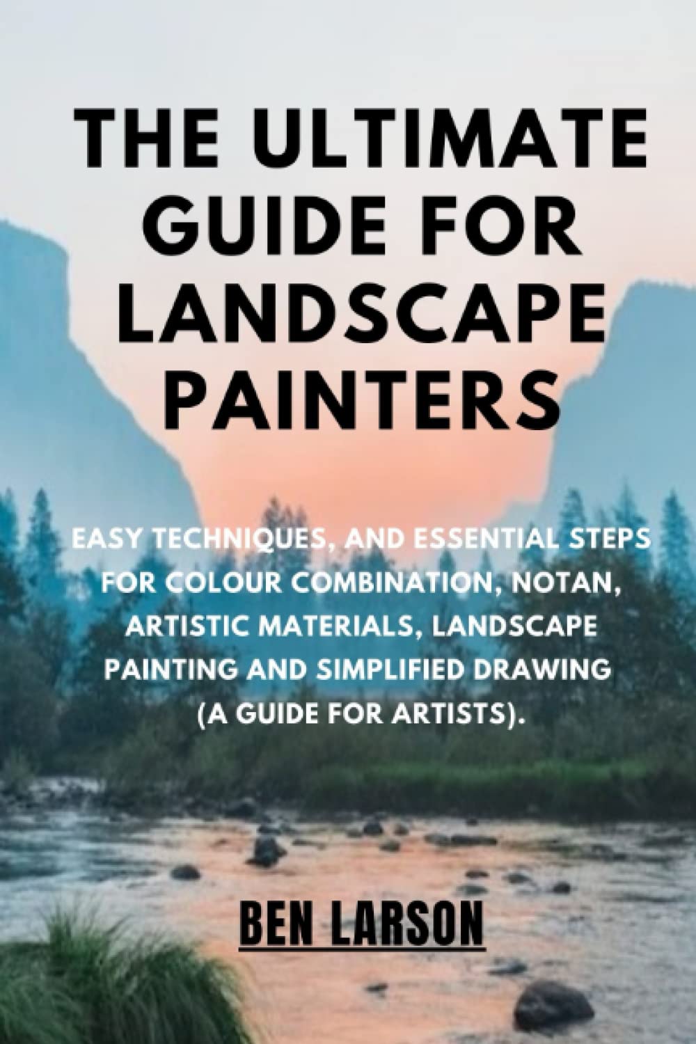 THE ULTIMATE GUIDE FOR LANDSCAPE PAINTERS: Easy Techniques, And Essential Steps For Colour Combination, Notan, Artistic Materials, Landscape Painting And Simplified Drawing(A Guide For Artists).