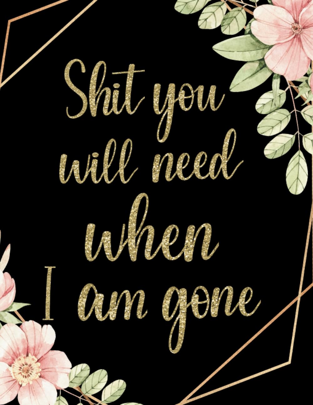Shit You Will Need When I'm Gone: End Of Life Planner And Organizer Planning | Last Wishes | And Important Information, of Belongings For Family Left Behind | Journal | Note
