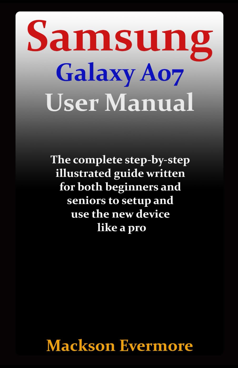 Samsung Galaxy A07 User Manual: The complete step-by-step illustrated guide written for both beginners and seniors to setup and use the new device like a pro
