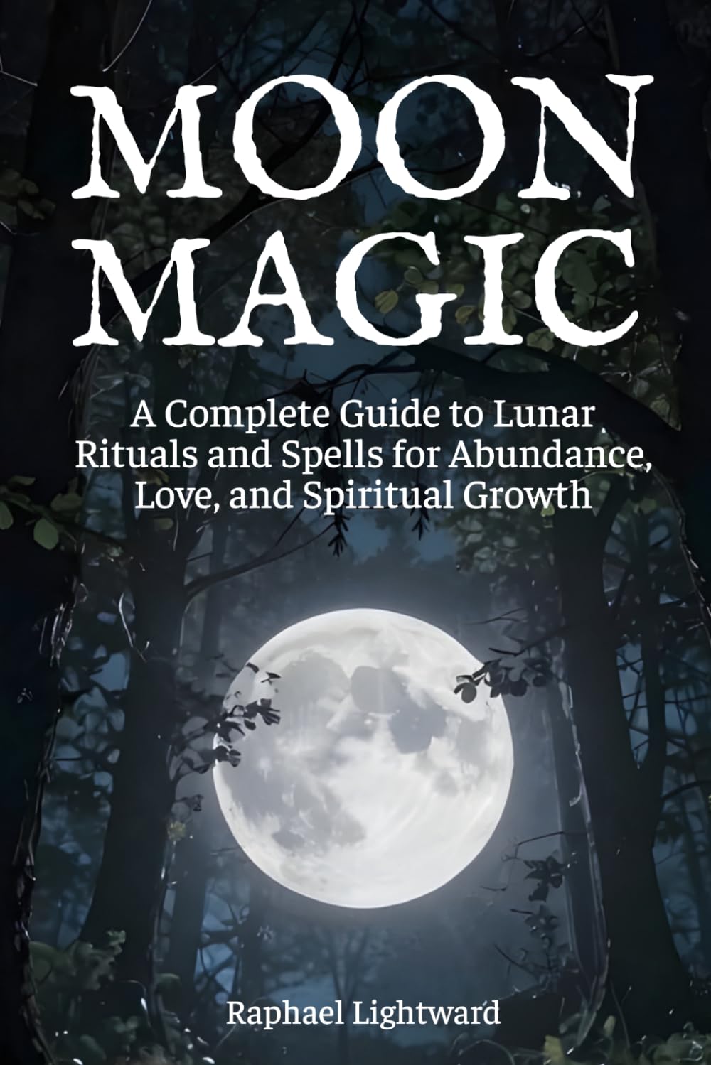 Moon Magic: A Complete Guide to Lunar Rituals and Spells for Abundance, Love, and Spiritual Growth