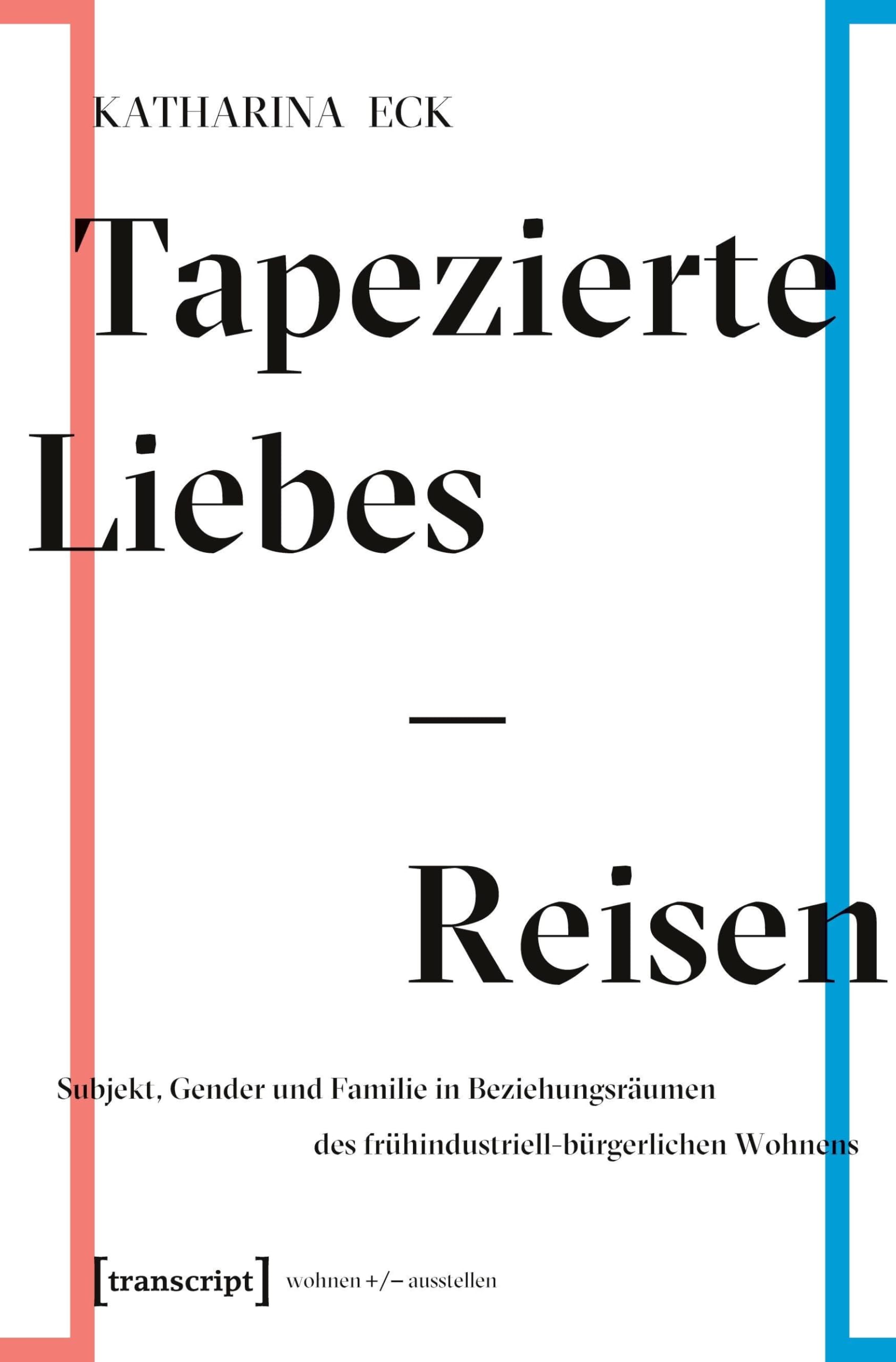 Tapezierte Liebes-Reisen: Subjekt, Gender und Familie in Beziehungsräumen des frühindustriell-bürgerlichen Wohnens (wohnen+/-ausstellen, Band 4)