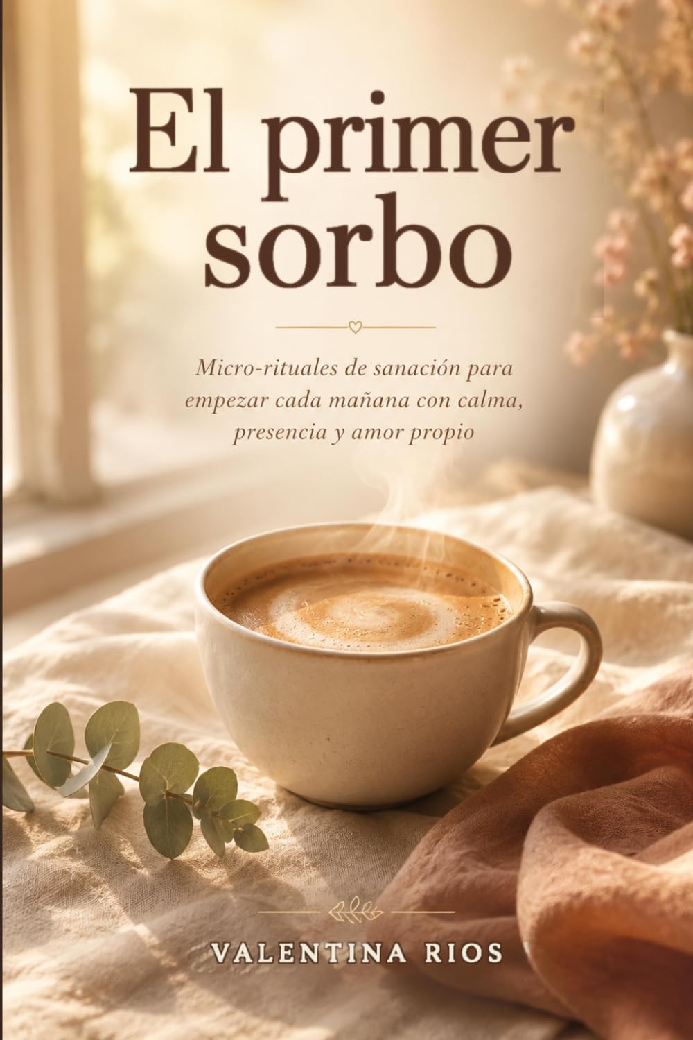 El primer sorbo: Micro-rituales de sanación para empezar cada mañana con calma, presencia y amor propio