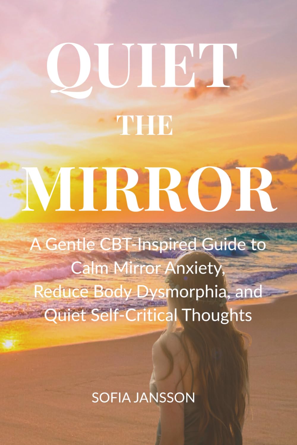 QUIET THE MIRROR: A Gentle CBT-Inspired Guide to Calm Mirror Anxiety, Reduce Body Dysmorphia, and Quiet Self-Critical Thoughts